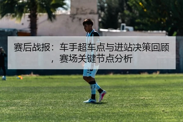 赛后战报：车手超车点与进站决策回顾，赛场关键节点分析