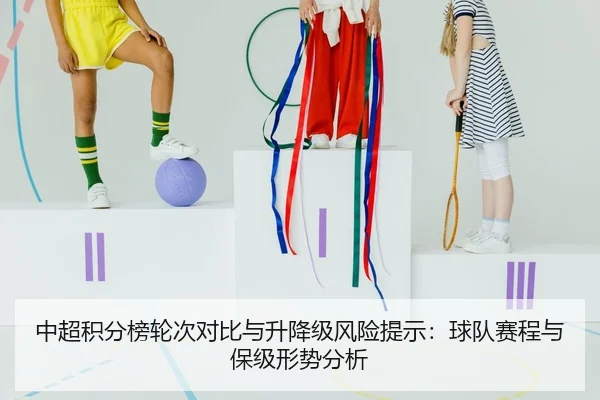 中超积分榜轮次对比与升降级风险提示：球队赛程与保级形势分析